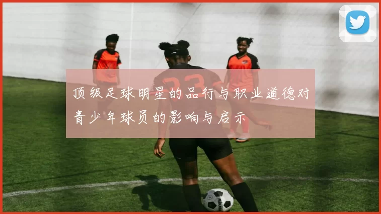 顶级足球明星的品行与职业道德对青少年球员的影响与启示