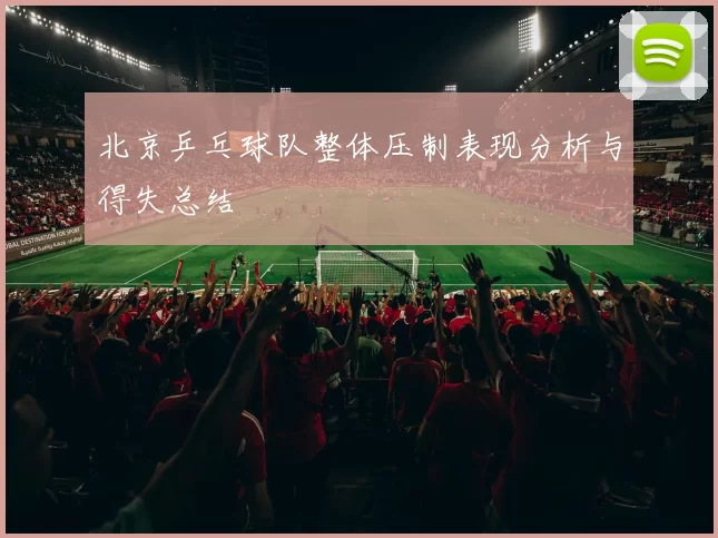 北京乒乓球队整体压制表现分析与得失总结