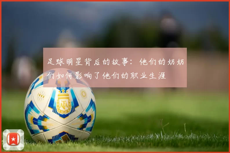 足球明星背后的故事：他们的奶奶们如何影响了他们的职业生涯