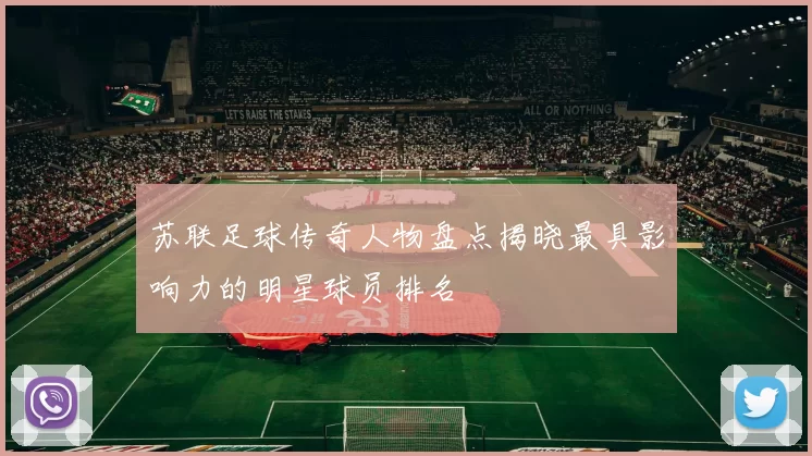 苏联足球传奇人物盘点揭晓最具影响力的明星球员排名