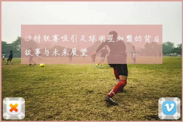 沙特联赛吸引足球明星加盟的背后故事与未来展望