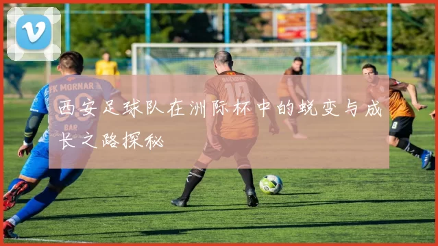 西安足球队在洲际杯中的蜕变与成长之路探秘
