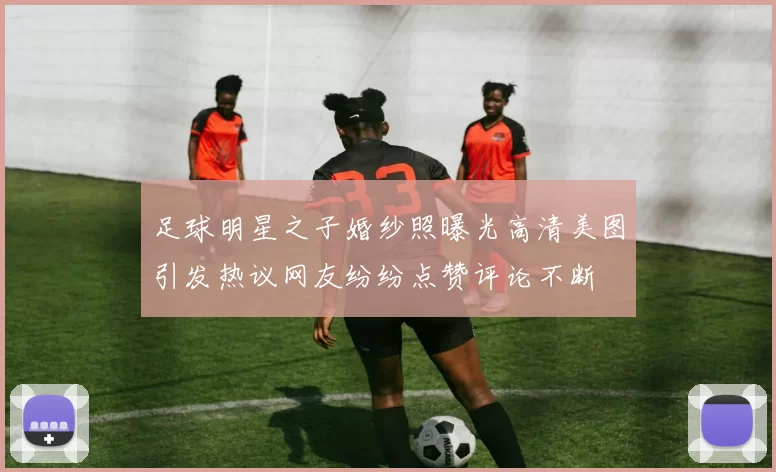 足球明星之子婚纱照曝光高清美图引发热议网友纷纷点赞评论不断