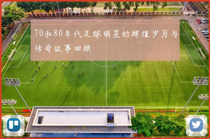 70和80年代足球明星的辉煌岁月与传奇故事回顾