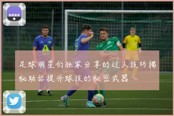 足球明星们独家分享的过人技巧揭秘助你提升球技的秘密武器