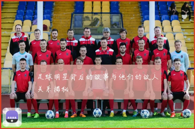 足球明星背后的故事与他们的故人关系揭秘