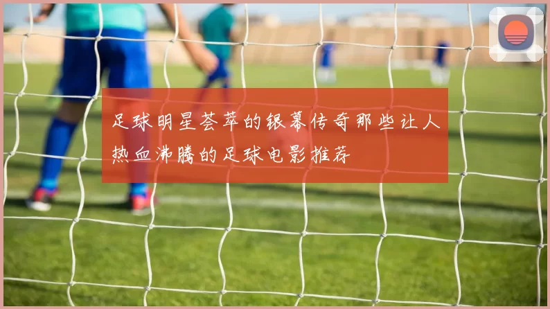 足球明星荟萃的银幕传奇那些让人热血沸腾的足球电影推荐