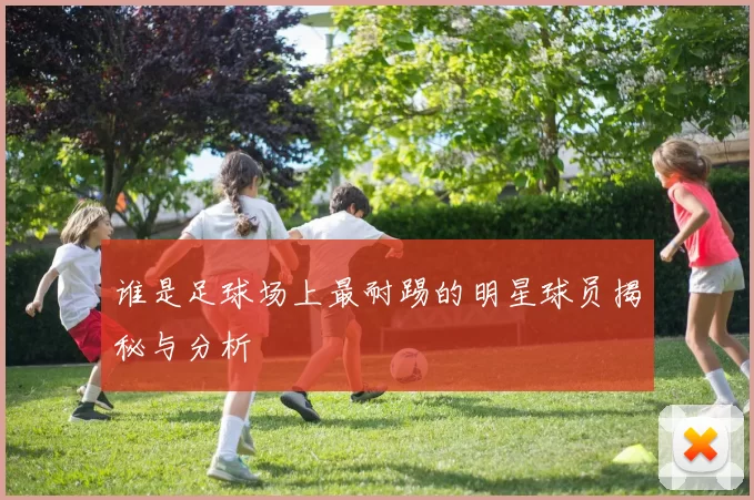 谁是足球场上最耐踢的明星球员揭秘与分析