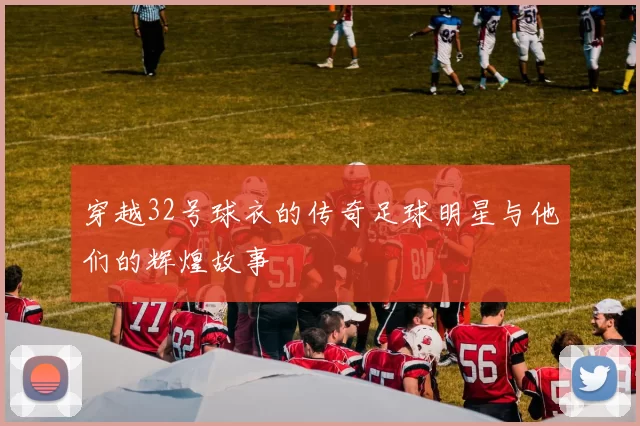穿越32号球衣的传奇足球明星与他们的辉煌故事