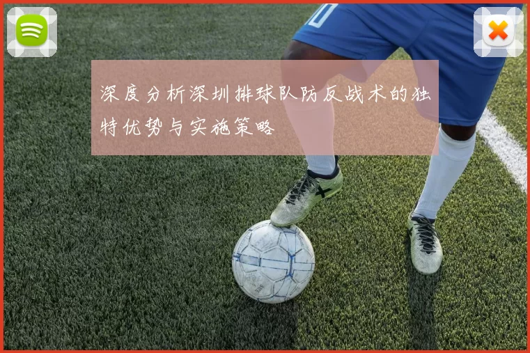 深度分析深圳排球队防反战术的独特优势与实施策略