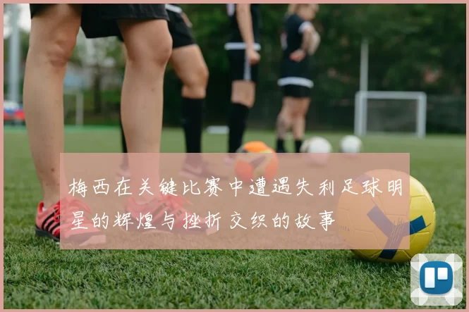 梅西在关键比赛中遭遇失利足球明星的辉煌与挫折交织的故事