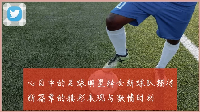 心目中的足球明星转会新球队期待新篇章的精彩表现与激情时刻