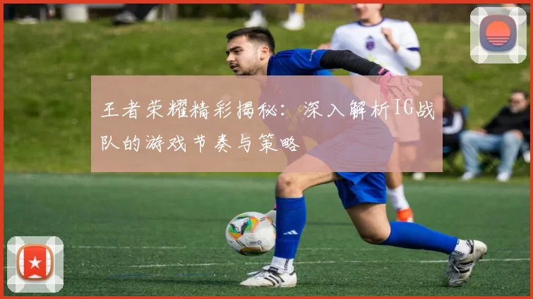 王者荣耀精彩揭秘：深入解析IG战队的游戏节奏与策略
