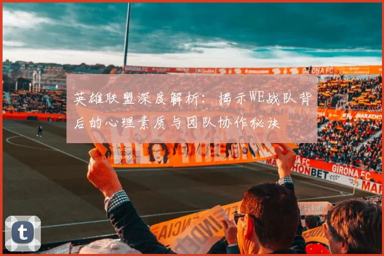 英雄联盟深度解析：揭示WE战队背后的心理素质与团队协作秘诀