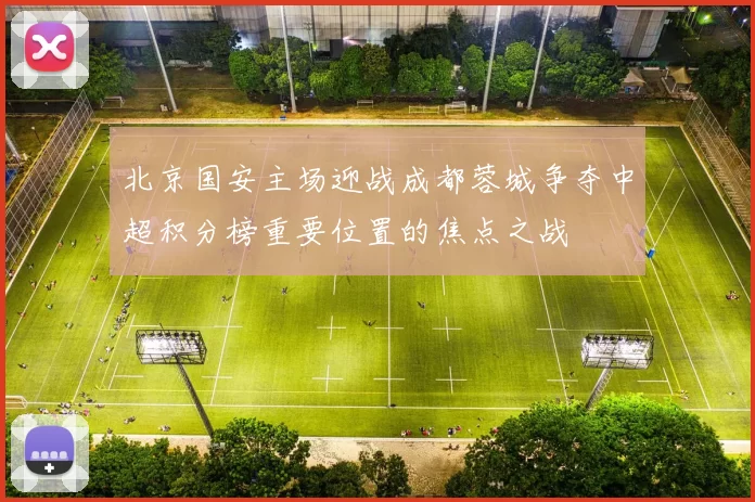 北京国安主场迎战成都蓉城争夺中超积分榜重要位置的焦点之战