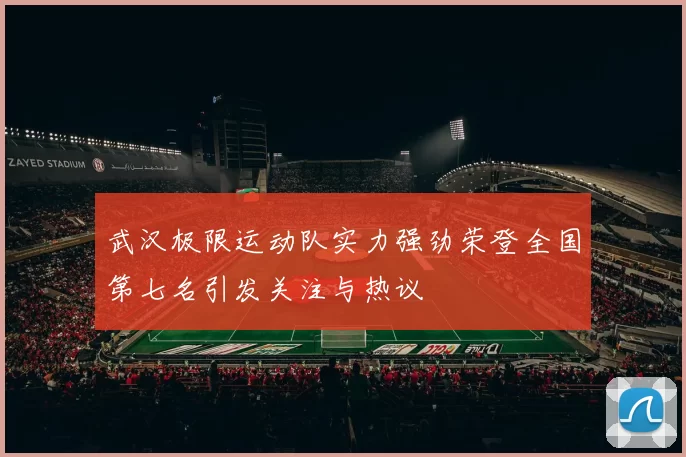 武汉极限运动队实力强劲荣登全国第七名引发关注与热议