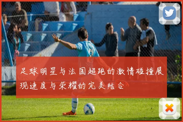足球明星与法国超跑的激情碰撞展现速度与荣耀的完美结合