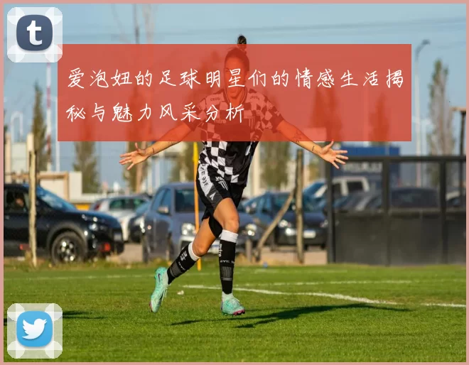 爱泡妞的足球明星们的情感生活揭秘与魅力风采分析