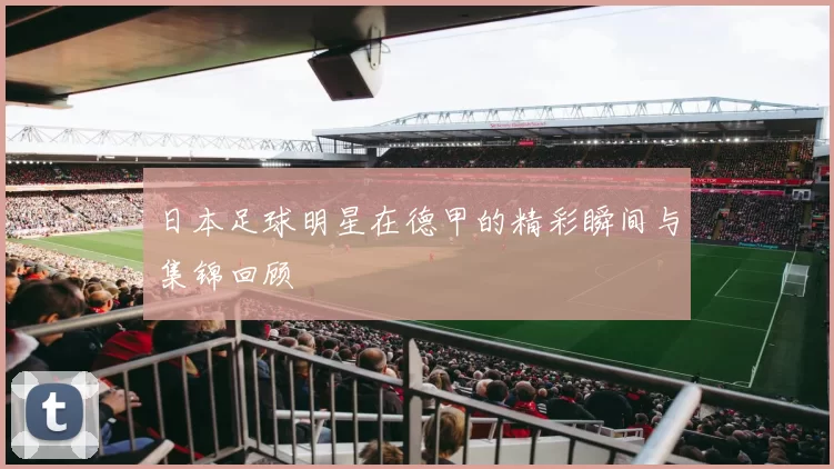 日本足球明星在德甲的精彩瞬间与集锦回顾