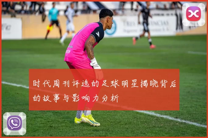 时代周刊评选的足球明星揭晓背后的故事与影响力分析