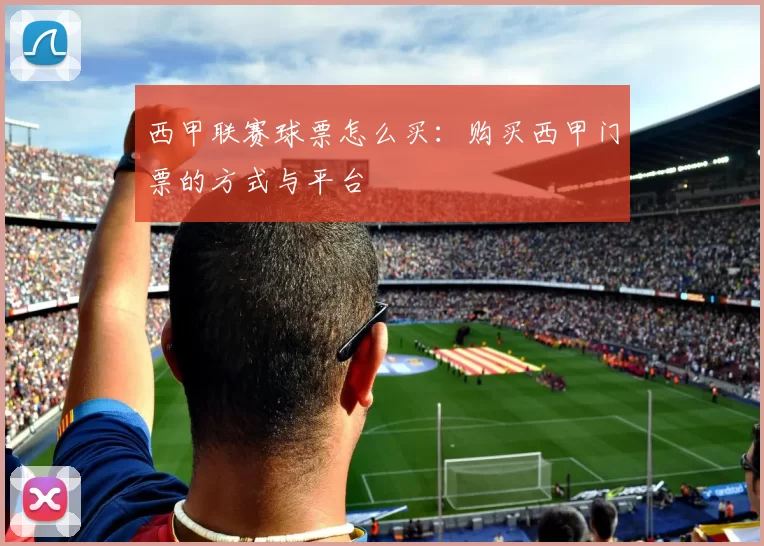 西甲联赛球票怎么买：购买西甲门票的方式与平台