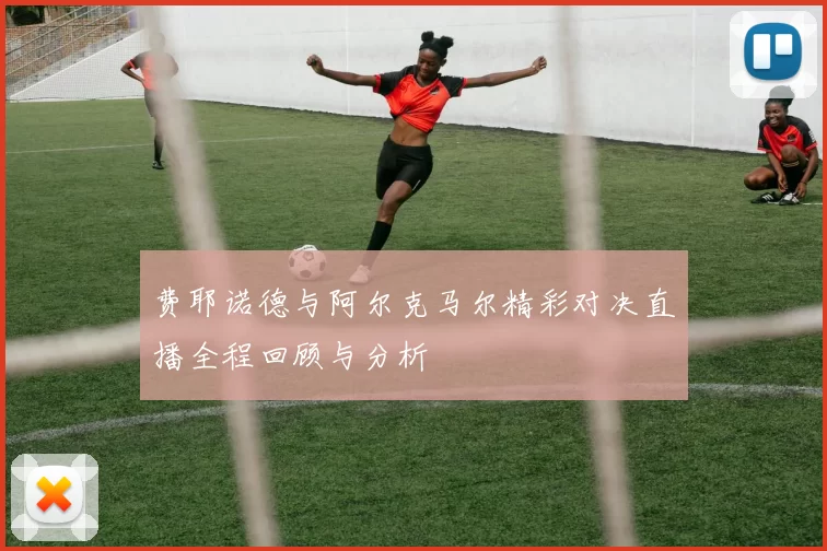 费耶诺德与阿尔克马尔精彩对决直播全程回顾与分析