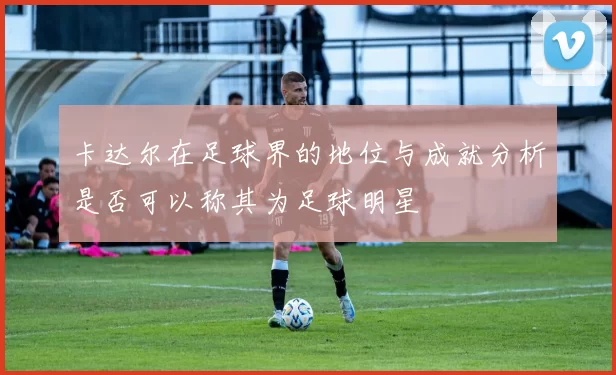 卡达尔在足球界的地位与成就分析是否可以称其为足球明星
