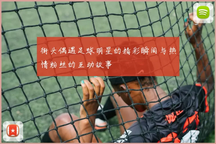街头偶遇足球明星的精彩瞬间与热情粉丝的互动故事