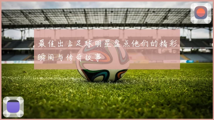 最佳出击足球明星盘点他们的精彩瞬间与传奇故事