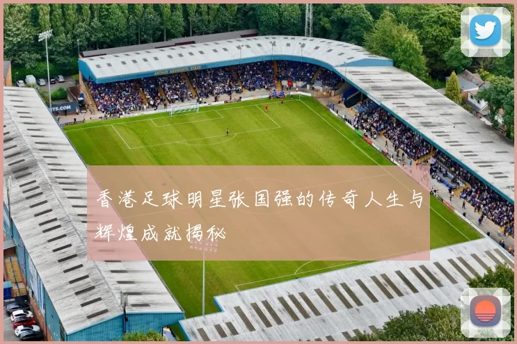 香港足球明星张国强的传奇人生与辉煌成就揭秘