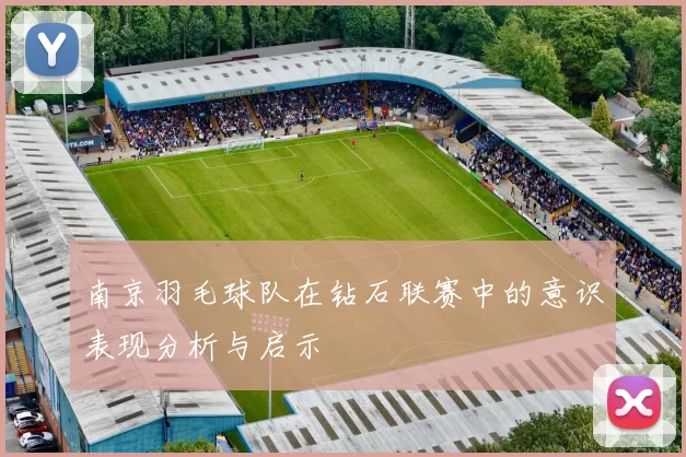 南京羽毛球队在钻石联赛中的意识表现分析与启示