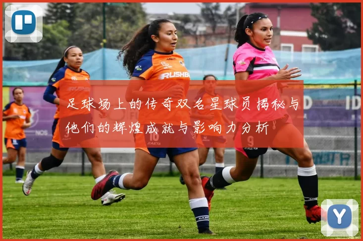足球场上的传奇双名星球员揭秘与他们的辉煌成就与影响力分析