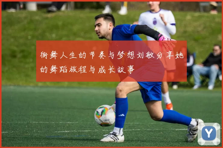 街舞人生的节奏与梦想刘敏分享她的舞蹈旅程与成长故事