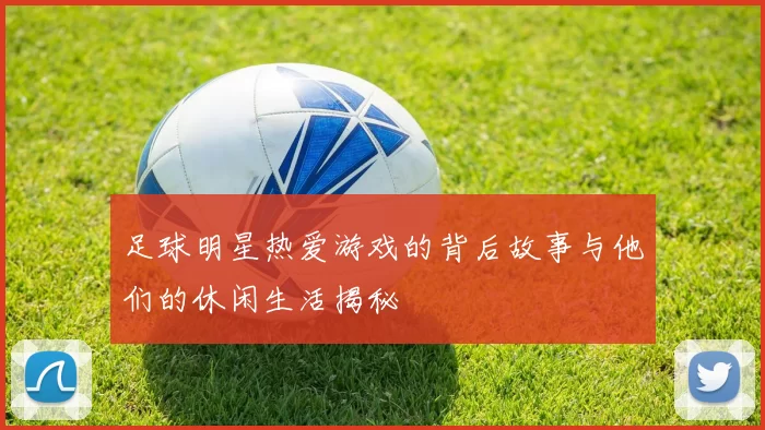 足球明星热爱游戏的背后故事与他们的休闲生活揭秘