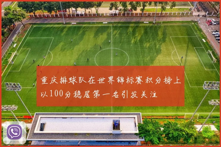 重庆排球队在世界锦标赛积分榜上以100分稳居第一名引发关注
