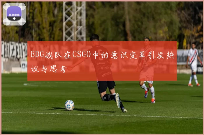 EDG战队在CSGO中的意识变革引发热议与思考