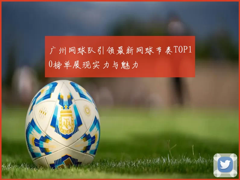 广州网球队引领最新网球节奏TOP10榜单展现实力与魅力