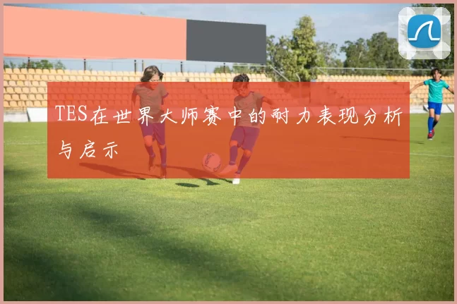 TES在世界大师赛中的耐力表现分析与启示