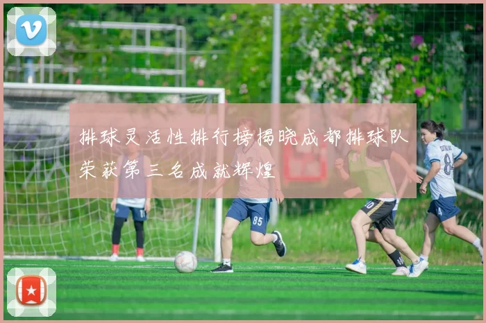排球灵活性排行榜揭晓成都排球队荣获第三名成就辉煌