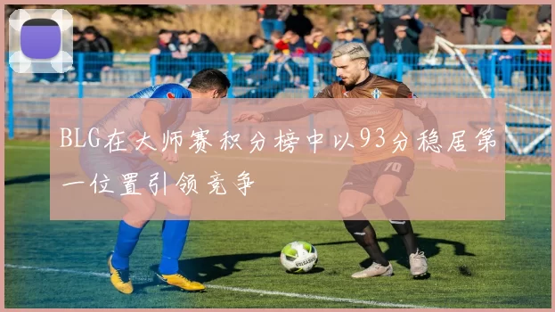 BLG在大师赛积分榜中以93分稳居第一位置引领竞争