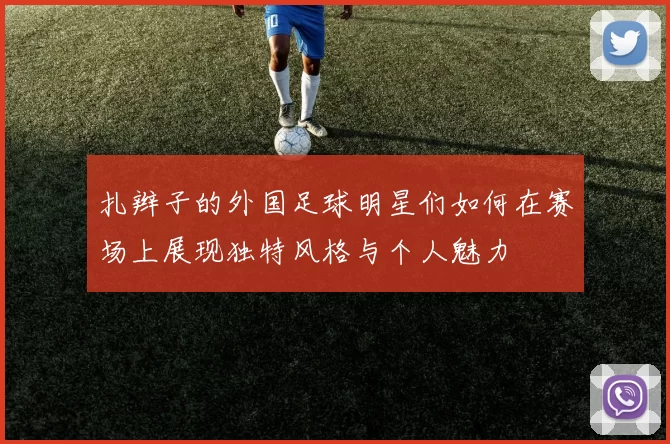 扎辫子的外国足球明星们如何在赛场上展现独特风格与个人魅力