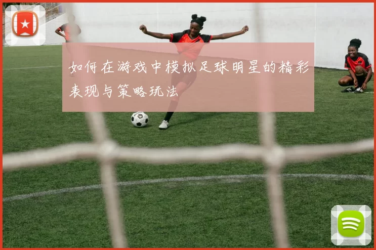 如何在游戏中模拟足球明星的精彩表现与策略玩法
