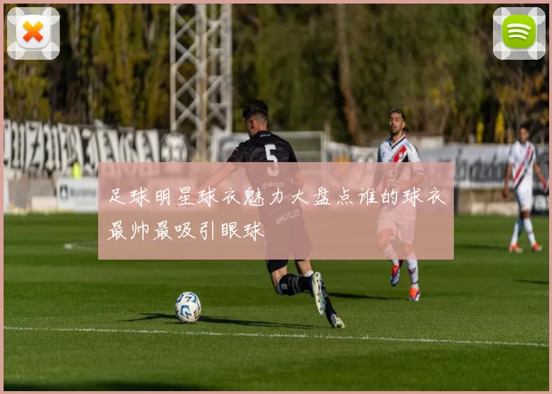 足球明星球衣魅力大盘点谁的球衣最帅最吸引眼球