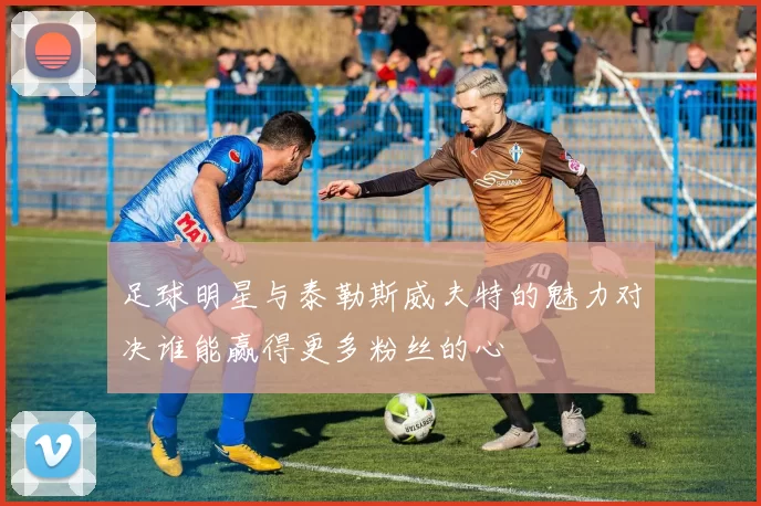 足球明星与泰勒斯威夫特的魅力对决谁能赢得更多粉丝的心