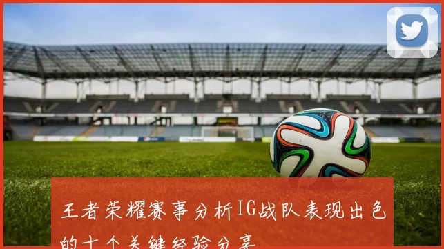王者荣耀赛事分析IG战队表现出色的十个关键经验分享