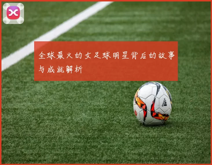全球最火的女足球明星背后的故事与成就解析