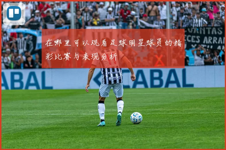 在哪里可以观看足球明星球员的精彩比赛与表现分析