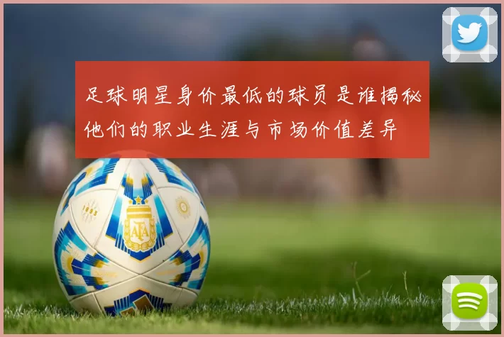 足球明星身价最低的球员是谁揭秘他们的职业生涯与市场价值差异
