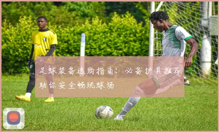 足球装备选购指南：必备护具推荐助你安全畅玩球场