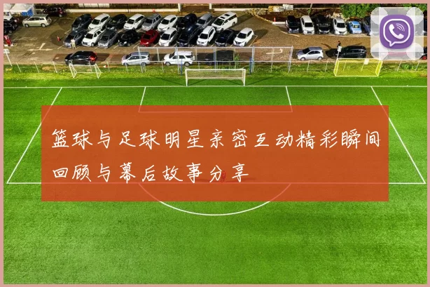 篮球与足球明星亲密互动精彩瞬间回顾与幕后故事分享